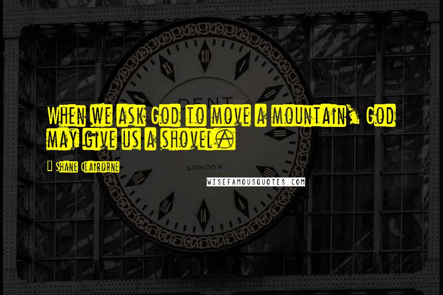 Shane Claiborne Quotes: When we ask God to move a mountain, God may give us a shovel.