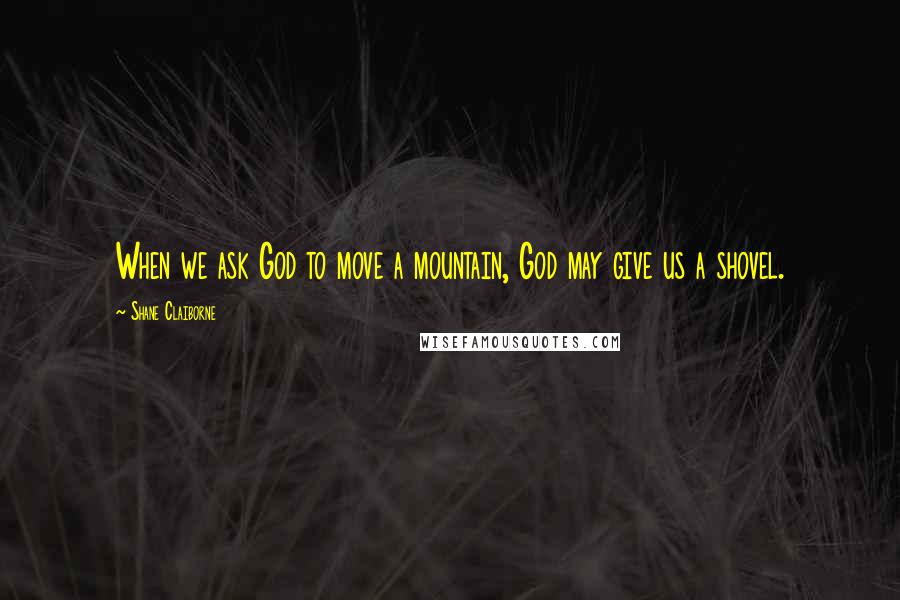 Shane Claiborne Quotes: When we ask God to move a mountain, God may give us a shovel.