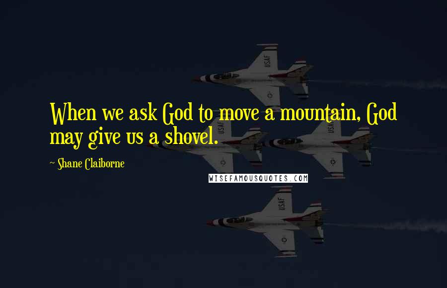 Shane Claiborne Quotes: When we ask God to move a mountain, God may give us a shovel.