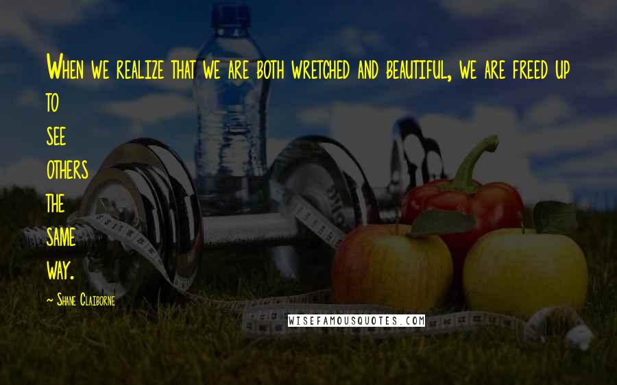 Shane Claiborne Quotes: When we realize that we are both wretched and beautiful, we are freed up to see others the same way.