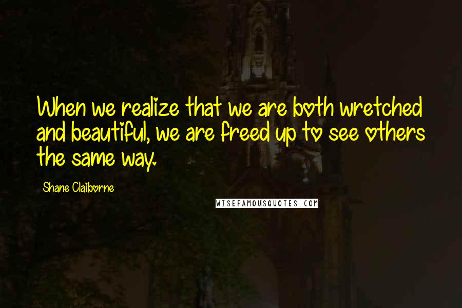 Shane Claiborne Quotes: When we realize that we are both wretched and beautiful, we are freed up to see others the same way.