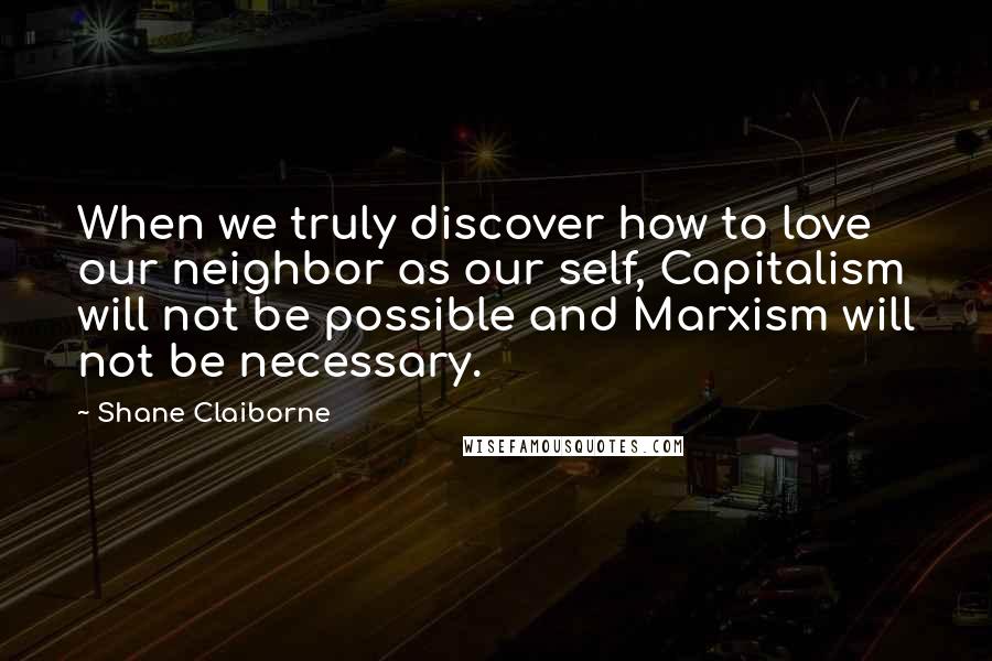 Shane Claiborne Quotes: When we truly discover how to love our neighbor as our self, Capitalism will not be possible and Marxism will not be necessary.