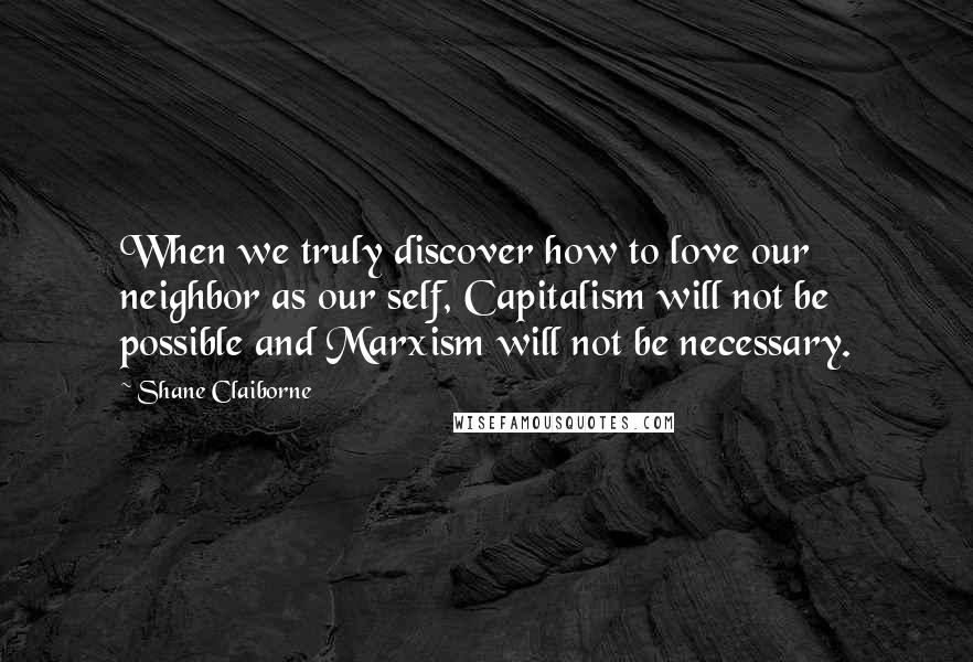 Shane Claiborne Quotes: When we truly discover how to love our neighbor as our self, Capitalism will not be possible and Marxism will not be necessary.