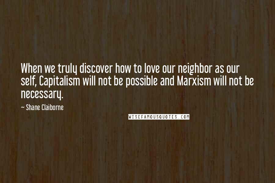 Shane Claiborne Quotes: When we truly discover how to love our neighbor as our self, Capitalism will not be possible and Marxism will not be necessary.