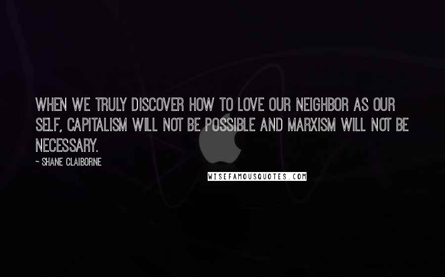 Shane Claiborne Quotes: When we truly discover how to love our neighbor as our self, Capitalism will not be possible and Marxism will not be necessary.
