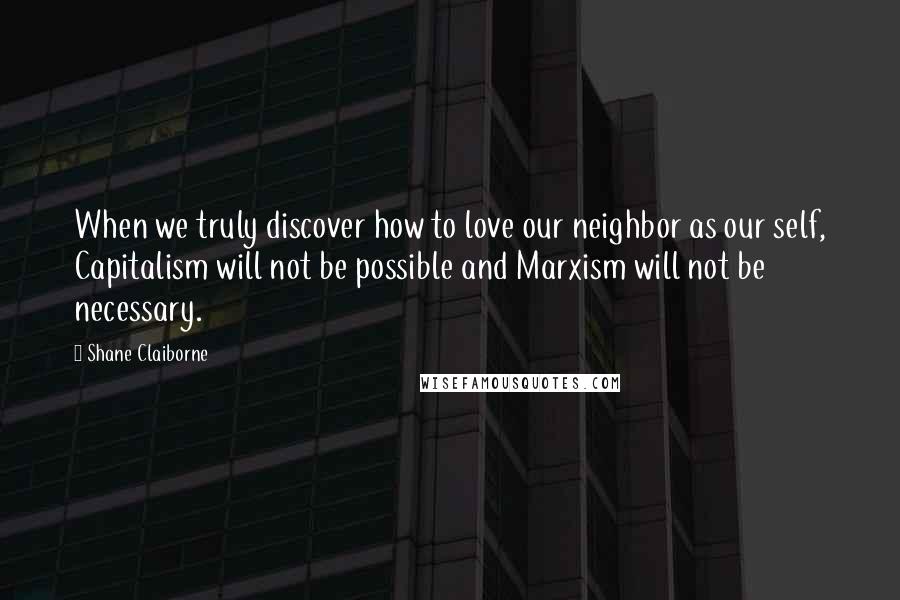 Shane Claiborne Quotes: When we truly discover how to love our neighbor as our self, Capitalism will not be possible and Marxism will not be necessary.