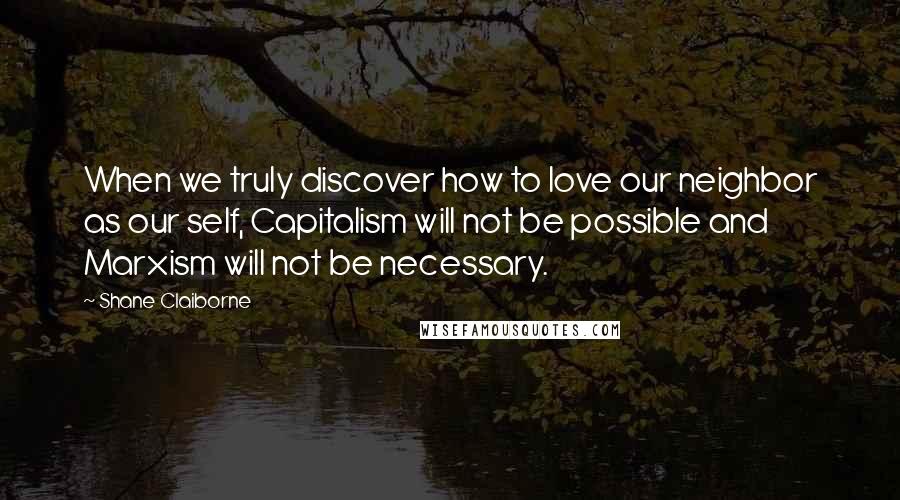 Shane Claiborne Quotes: When we truly discover how to love our neighbor as our self, Capitalism will not be possible and Marxism will not be necessary.