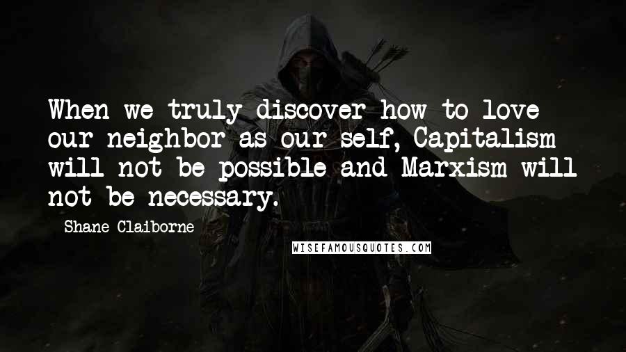 Shane Claiborne Quotes: When we truly discover how to love our neighbor as our self, Capitalism will not be possible and Marxism will not be necessary.