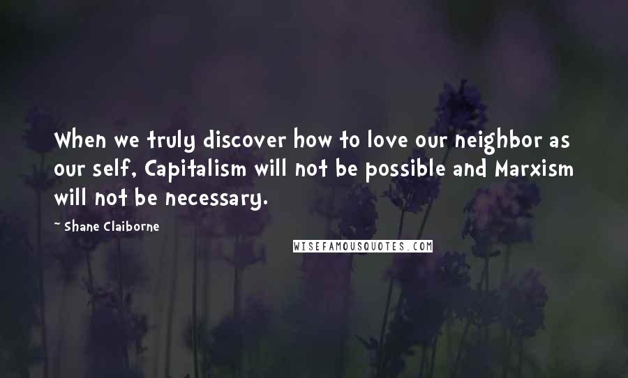 Shane Claiborne Quotes: When we truly discover how to love our neighbor as our self, Capitalism will not be possible and Marxism will not be necessary.