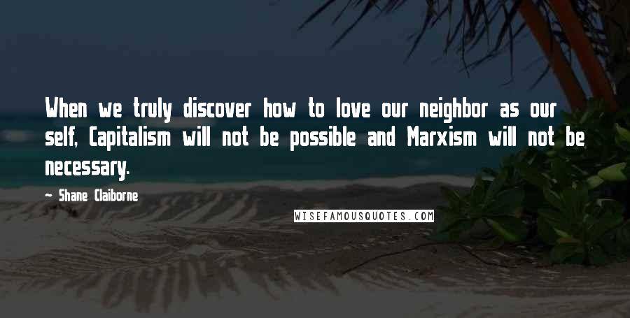 Shane Claiborne Quotes: When we truly discover how to love our neighbor as our self, Capitalism will not be possible and Marxism will not be necessary.
