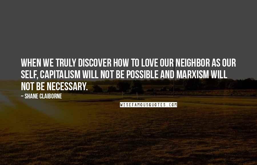 Shane Claiborne Quotes: When we truly discover how to love our neighbor as our self, Capitalism will not be possible and Marxism will not be necessary.