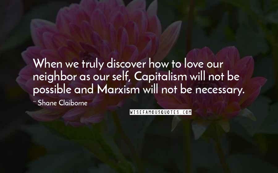Shane Claiborne Quotes: When we truly discover how to love our neighbor as our self, Capitalism will not be possible and Marxism will not be necessary.