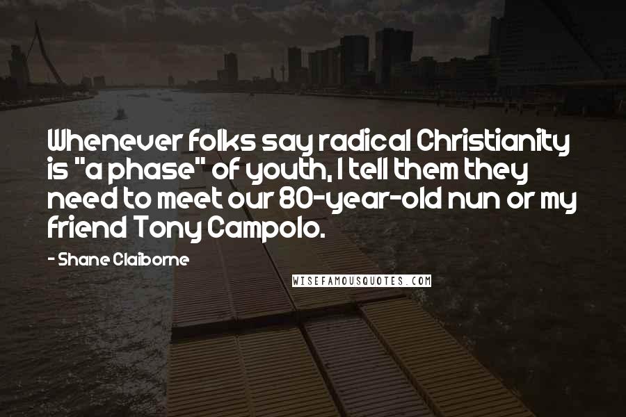 Shane Claiborne Quotes: Whenever folks say radical Christianity is "a phase" of youth, I tell them they need to meet our 80-year-old nun or my friend Tony Campolo.