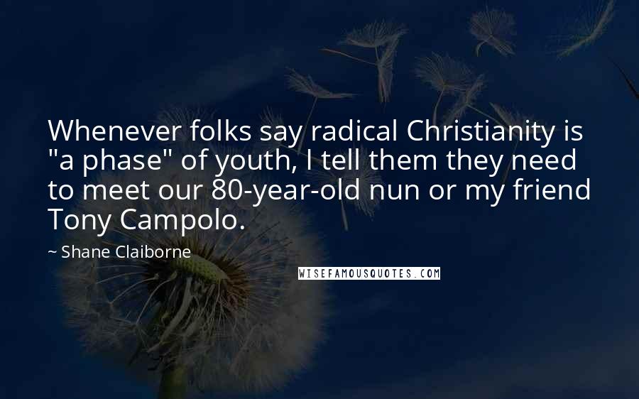 Shane Claiborne Quotes: Whenever folks say radical Christianity is "a phase" of youth, I tell them they need to meet our 80-year-old nun or my friend Tony Campolo.