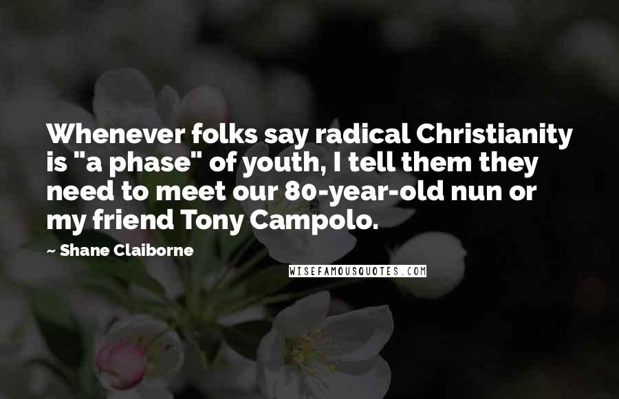 Shane Claiborne Quotes: Whenever folks say radical Christianity is "a phase" of youth, I tell them they need to meet our 80-year-old nun or my friend Tony Campolo.