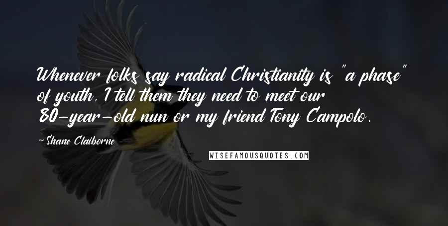 Shane Claiborne Quotes: Whenever folks say radical Christianity is "a phase" of youth, I tell them they need to meet our 80-year-old nun or my friend Tony Campolo.