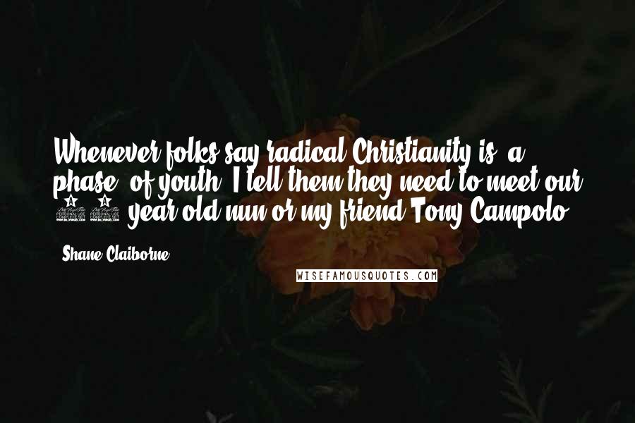 Shane Claiborne Quotes: Whenever folks say radical Christianity is "a phase" of youth, I tell them they need to meet our 80-year-old nun or my friend Tony Campolo.