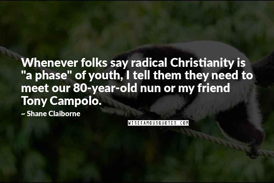 Shane Claiborne Quotes: Whenever folks say radical Christianity is "a phase" of youth, I tell them they need to meet our 80-year-old nun or my friend Tony Campolo.