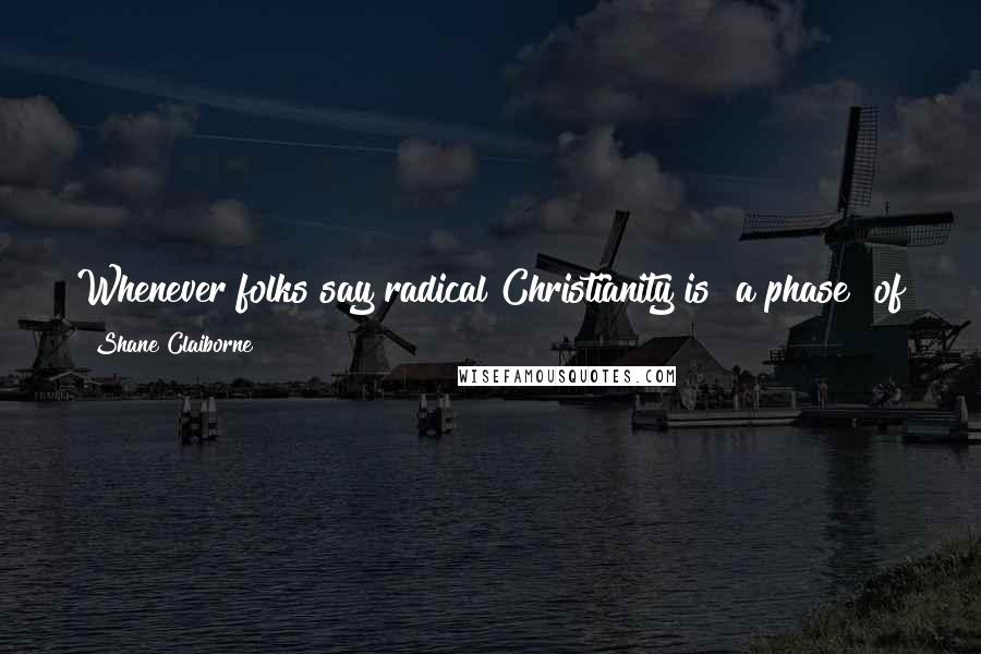 Shane Claiborne Quotes: Whenever folks say radical Christianity is "a phase" of youth, I tell them they need to meet our 80-year-old nun or my friend Tony Campolo.