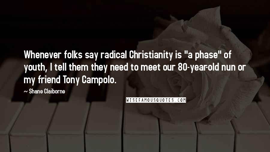 Shane Claiborne Quotes: Whenever folks say radical Christianity is "a phase" of youth, I tell them they need to meet our 80-year-old nun or my friend Tony Campolo.
