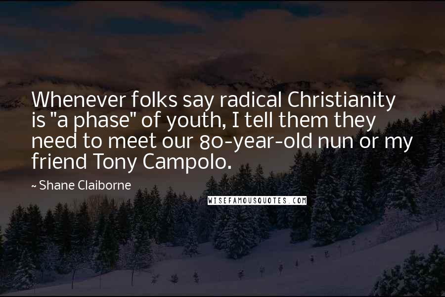 Shane Claiborne Quotes: Whenever folks say radical Christianity is "a phase" of youth, I tell them they need to meet our 80-year-old nun or my friend Tony Campolo.