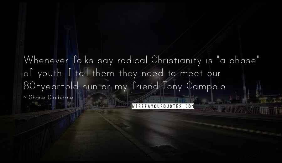 Shane Claiborne Quotes: Whenever folks say radical Christianity is "a phase" of youth, I tell them they need to meet our 80-year-old nun or my friend Tony Campolo.