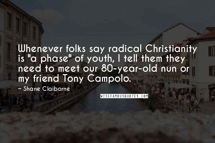 Shane Claiborne Quotes: Whenever folks say radical Christianity is "a phase" of youth, I tell them they need to meet our 80-year-old nun or my friend Tony Campolo.