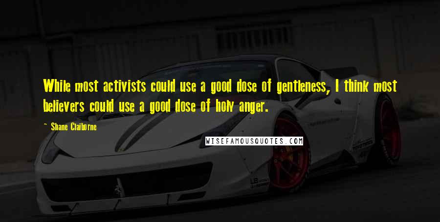 Shane Claiborne Quotes: While most activists could use a good dose of gentleness, I think most believers could use a good dose of holy anger.