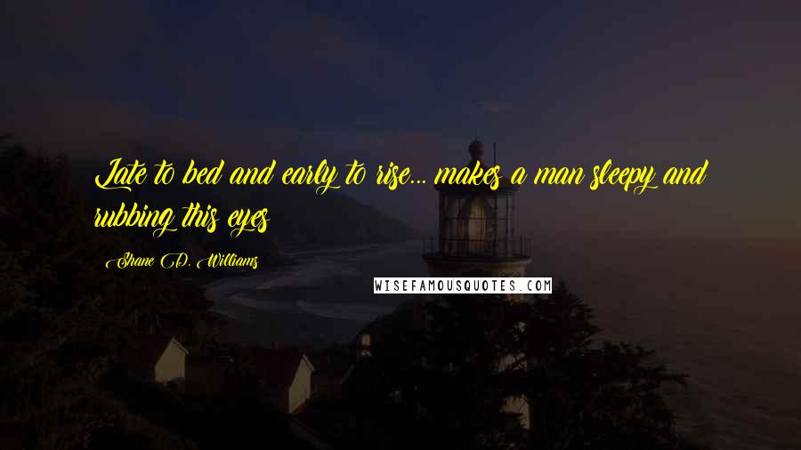 Shane D. Williams Quotes: Late to bed and early to rise... makes a man sleepy and rubbing this eyes