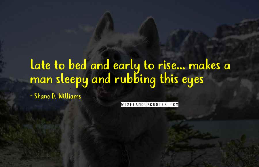 Shane D. Williams Quotes: Late to bed and early to rise... makes a man sleepy and rubbing this eyes