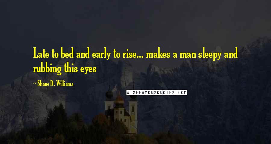 Shane D. Williams Quotes: Late to bed and early to rise... makes a man sleepy and rubbing this eyes