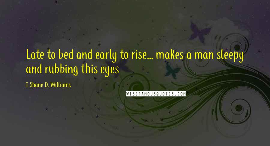 Shane D. Williams Quotes: Late to bed and early to rise... makes a man sleepy and rubbing this eyes