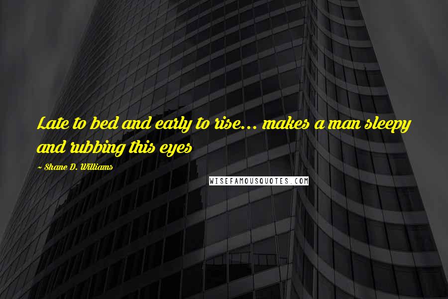 Shane D. Williams Quotes: Late to bed and early to rise... makes a man sleepy and rubbing this eyes