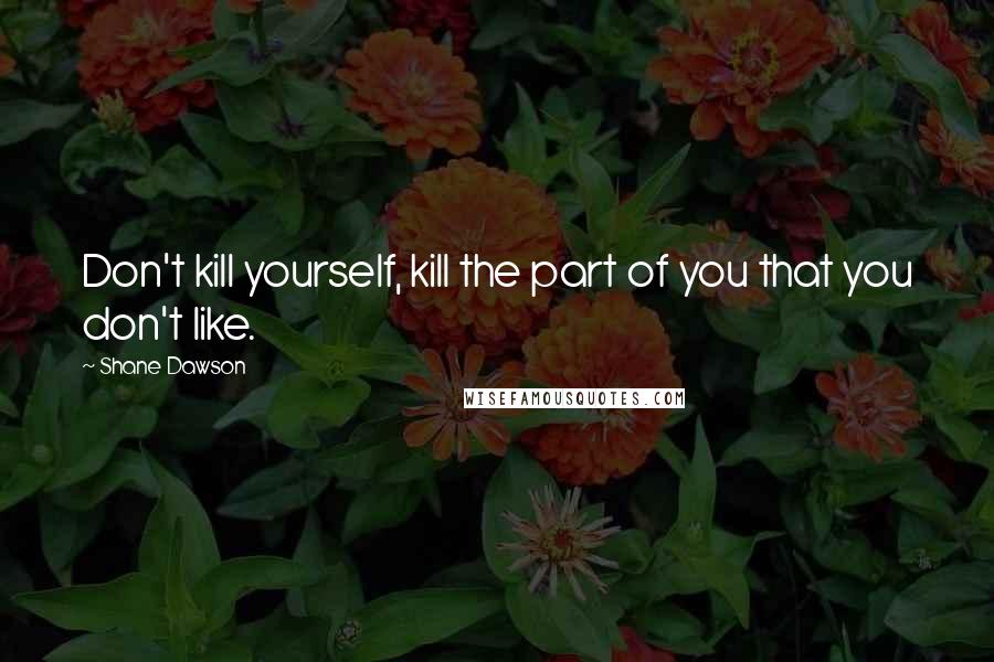 Shane Dawson Quotes: Don't kill yourself, kill the part of you that you don't like.