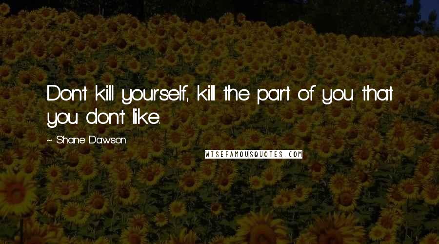 Shane Dawson Quotes: Don't kill yourself, kill the part of you that you don't like.
