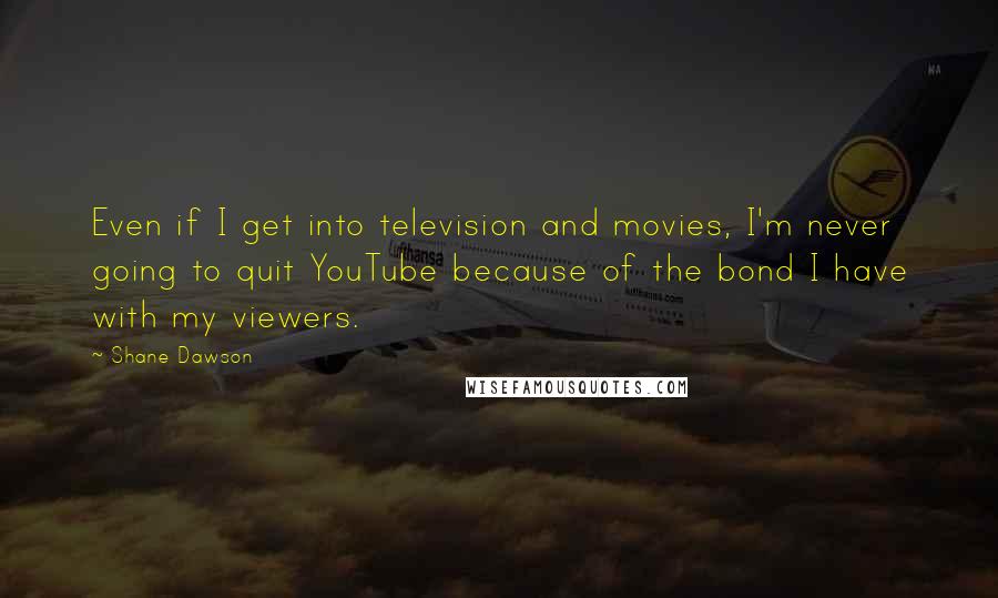 Shane Dawson Quotes: Even if I get into television and movies, I'm never going to quit YouTube because of the bond I have with my viewers.