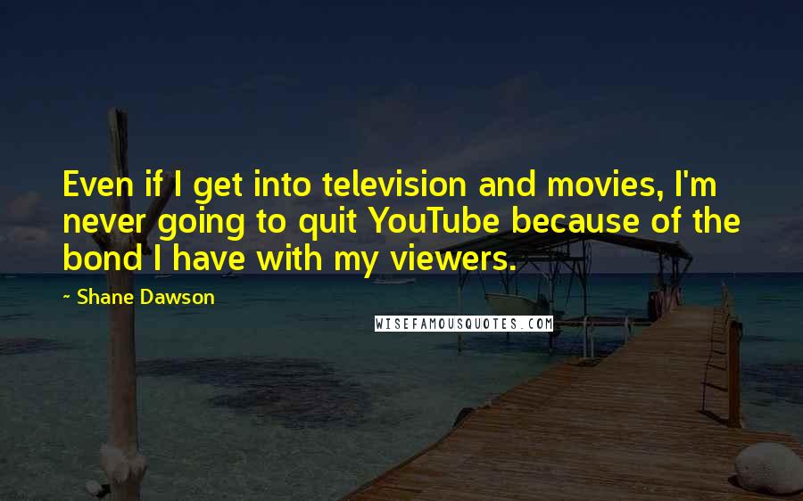 Shane Dawson Quotes: Even if I get into television and movies, I'm never going to quit YouTube because of the bond I have with my viewers.