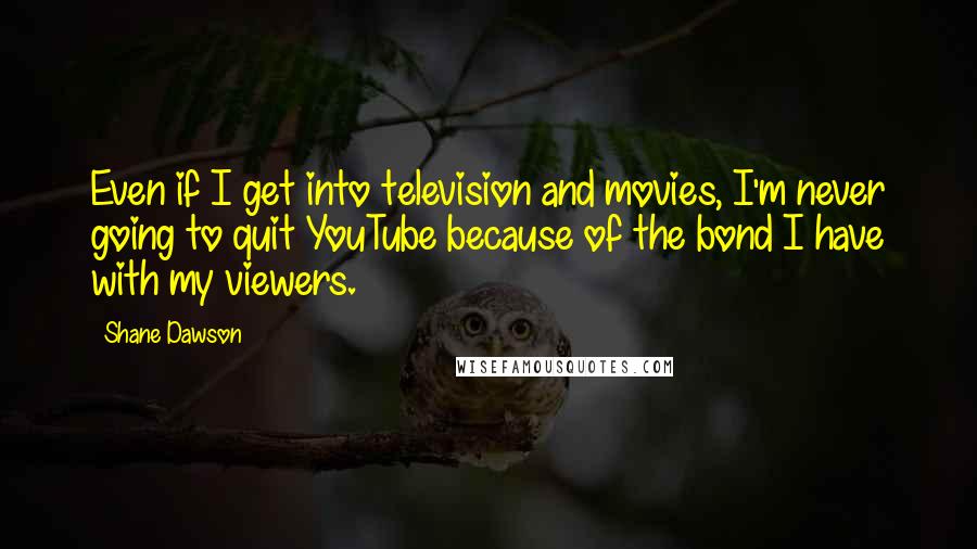 Shane Dawson Quotes: Even if I get into television and movies, I'm never going to quit YouTube because of the bond I have with my viewers.