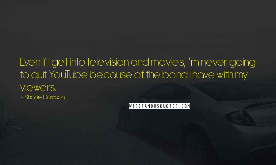 Shane Dawson Quotes: Even if I get into television and movies, I'm never going to quit YouTube because of the bond I have with my viewers.