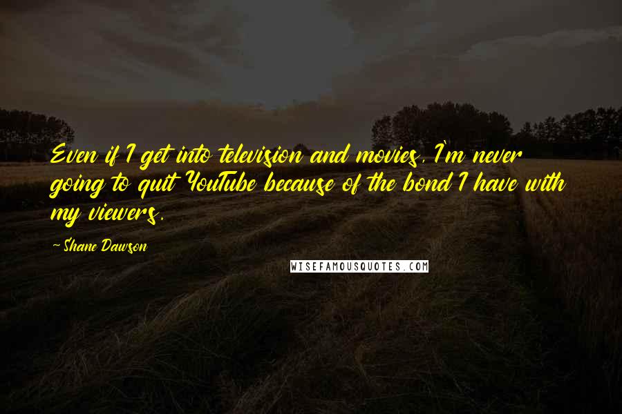 Shane Dawson Quotes: Even if I get into television and movies, I'm never going to quit YouTube because of the bond I have with my viewers.