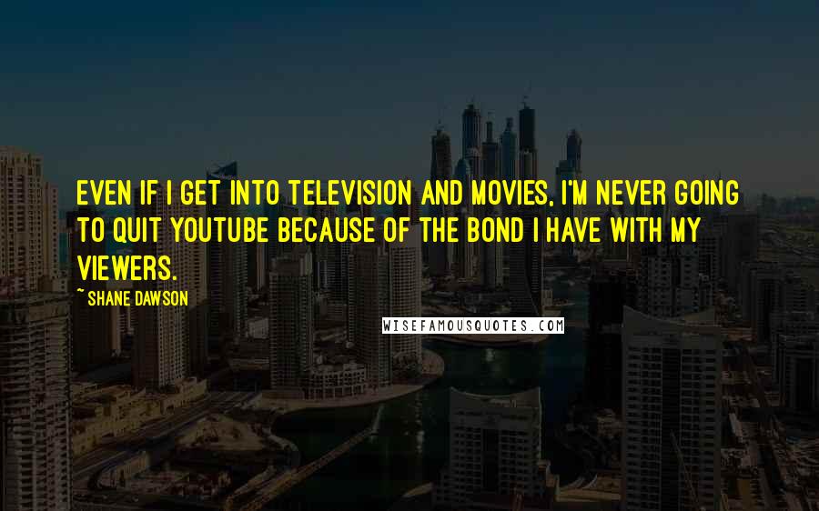Shane Dawson Quotes: Even if I get into television and movies, I'm never going to quit YouTube because of the bond I have with my viewers.