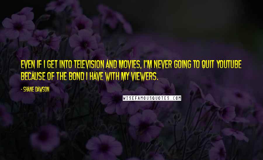 Shane Dawson Quotes: Even if I get into television and movies, I'm never going to quit YouTube because of the bond I have with my viewers.