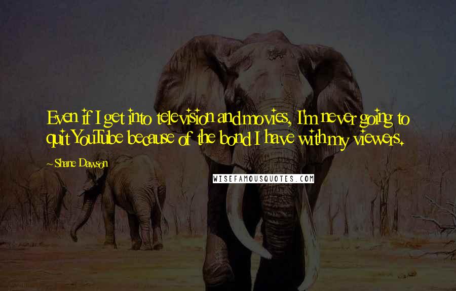 Shane Dawson Quotes: Even if I get into television and movies, I'm never going to quit YouTube because of the bond I have with my viewers.
