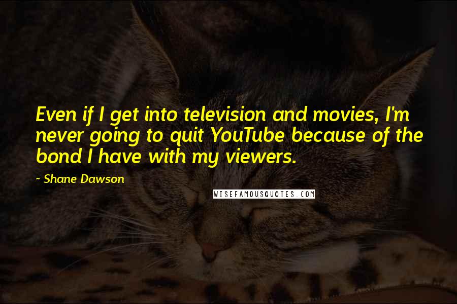 Shane Dawson Quotes: Even if I get into television and movies, I'm never going to quit YouTube because of the bond I have with my viewers.