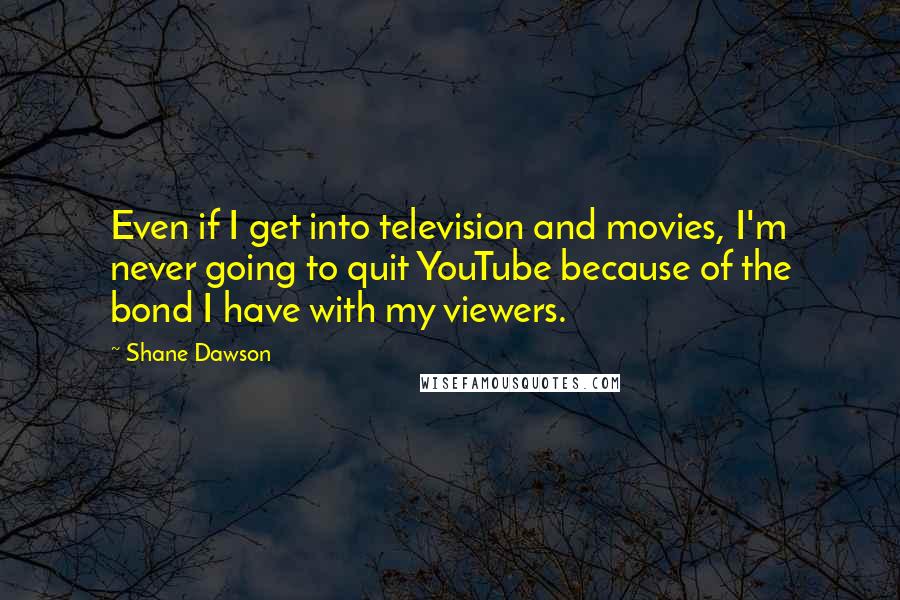 Shane Dawson Quotes: Even if I get into television and movies, I'm never going to quit YouTube because of the bond I have with my viewers.