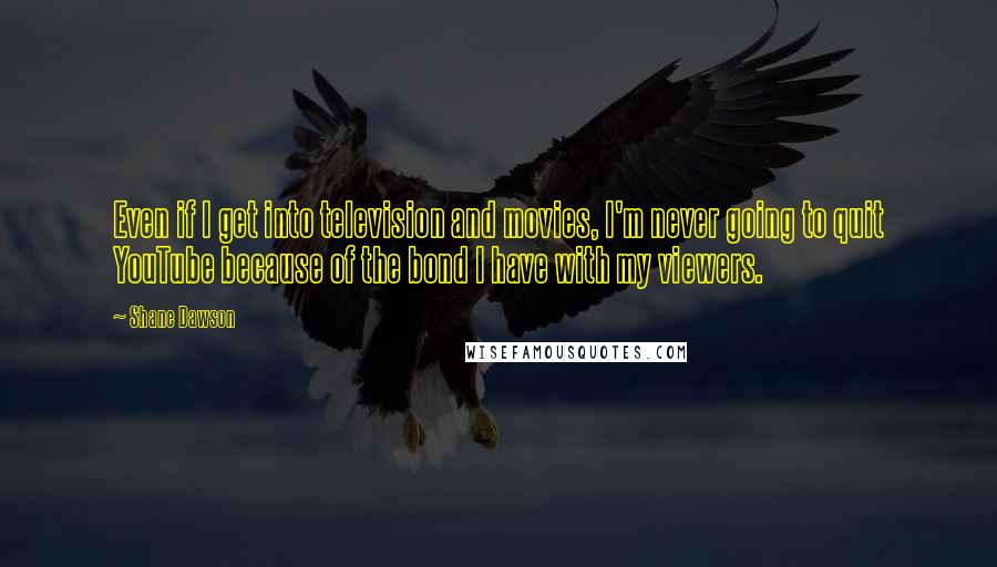 Shane Dawson Quotes: Even if I get into television and movies, I'm never going to quit YouTube because of the bond I have with my viewers.