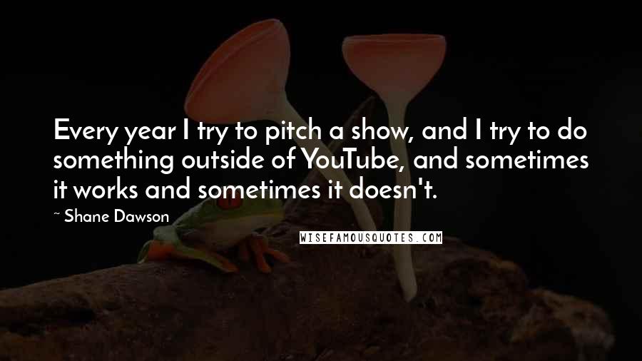 Shane Dawson Quotes: Every year I try to pitch a show, and I try to do something outside of YouTube, and sometimes it works and sometimes it doesn't.
