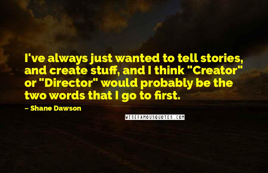 Shane Dawson Quotes: I've always just wanted to tell stories, and create stuff, and I think "Creator" or "Director" would probably be the two words that I go to first.