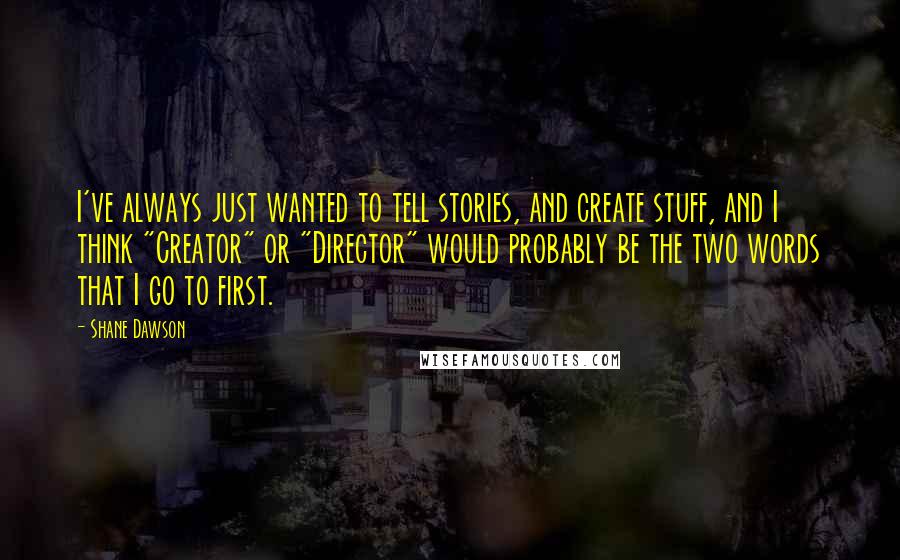 Shane Dawson Quotes: I've always just wanted to tell stories, and create stuff, and I think "Creator" or "Director" would probably be the two words that I go to first.