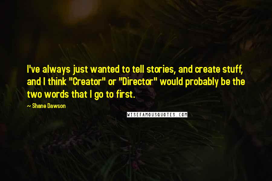 Shane Dawson Quotes: I've always just wanted to tell stories, and create stuff, and I think "Creator" or "Director" would probably be the two words that I go to first.